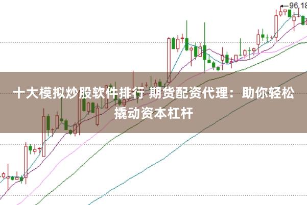 十大模拟炒股软件排行 期货配资代理：助你轻松撬动资本杠杆