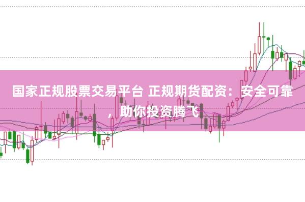 国家正规股票交易平台 正规期货配资：安全可靠，助你投资腾飞