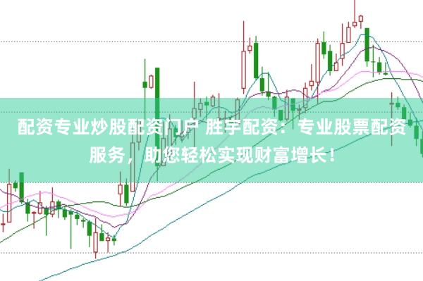 配资专业炒股配资门户 胜宇配资：专业股票配资服务，助您轻松实现财富增长！