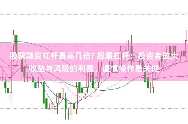 股票融资杠杆最高几倍? 股票扛杆：投资者放大收益与风险的利器，谨慎操作是关键