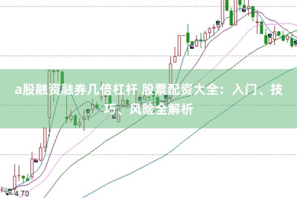 a股融资融券几倍杠杆 股票配资大全：入门、技巧、风险全解析