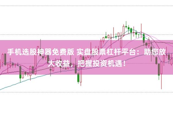 手机选股神器免费版 实盘股票杠杆平台：助您放大收益，把握投资机遇！