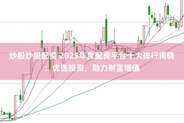 炒股炒股配资 2025年度配资平台十大排行揭晓：优选投资，助力财富增值