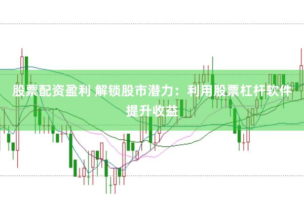 股票配资盈利 解锁股市潜力：利用股票杠杆软件提升收益