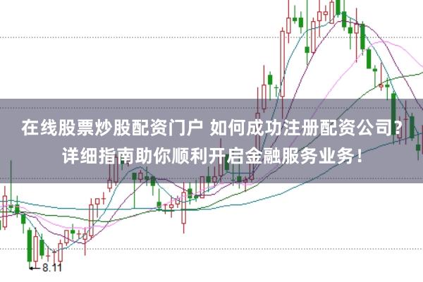 在线股票炒股配资门户 如何成功注册配资公司？详细指南助你顺利开启金融服务业务！