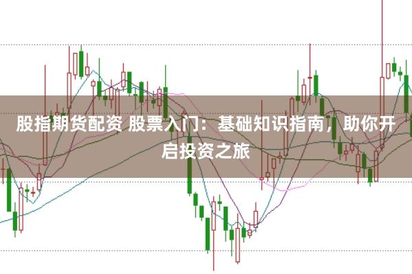 股指期货配资 股票入门：基础知识指南，助你开启投资之旅