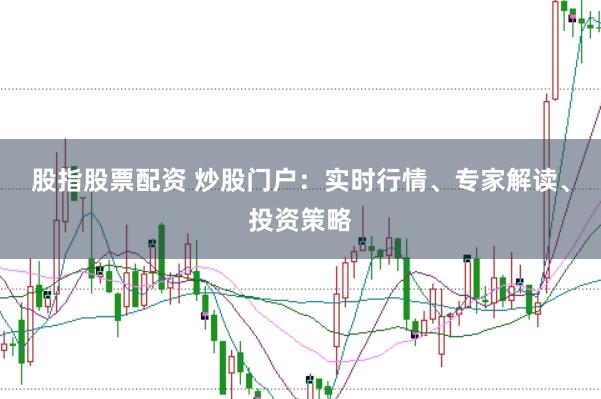 股指股票配资 炒股门户：实时行情、专家解读、投资策略