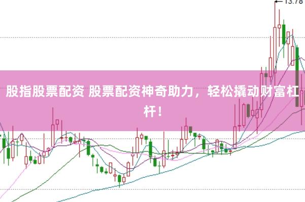 股指股票配资 股票配资神奇助力，轻松撬动财富杠杆！