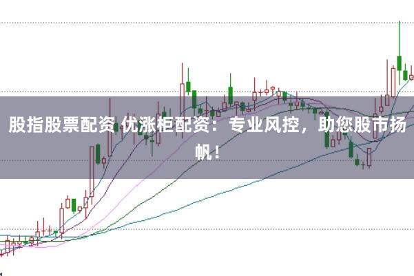 股指股票配资 优涨柜配资：专业风控，助您股市扬帆！