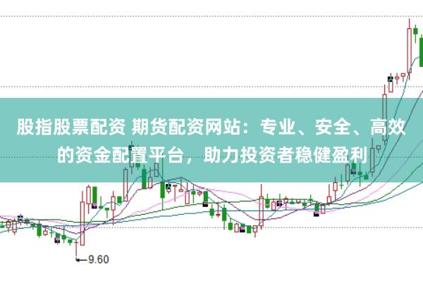 股指股票配资 期货配资网站：专业、安全、高效的资金配置平台，助力投资者稳健盈利