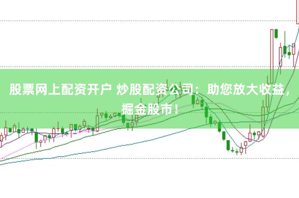 股票网上配资开户 炒股配资公司：助您放大收益，掘金股市！
