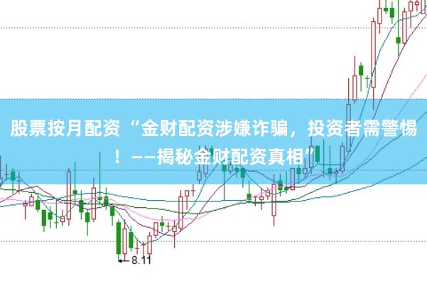 股票按月配资 “金财配资涉嫌诈骗，投资者需警惕！——揭秘金财配资真相”