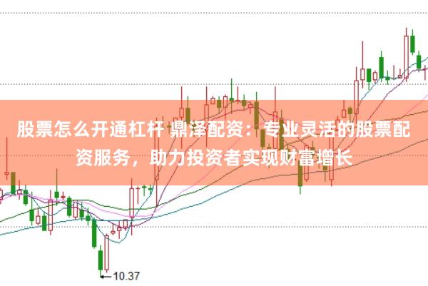 股票怎么开通杠杆 鼎泽配资：专业灵活的股票配资服务，助力投资者实现财富增长