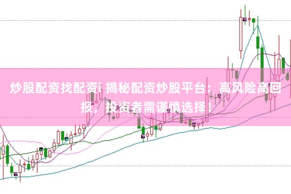 炒股配资找配资i 揭秘配资炒股平台：高风险高回报，投资者需谨慎选择！