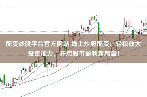 配资炒股平台官方网站 线上炒股配资：轻松放大投资能力，开启股市盈利新篇章！