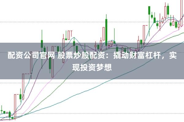 配资公司官网 股票炒股配资：撬动财富杠杆，实现投资梦想