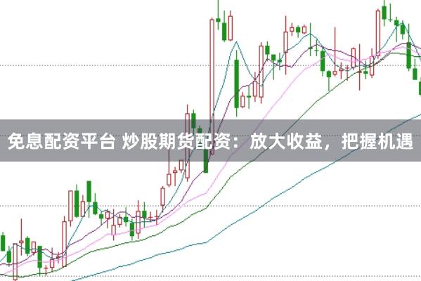 免息配资平台 炒股期货配资：放大收益，把握机遇