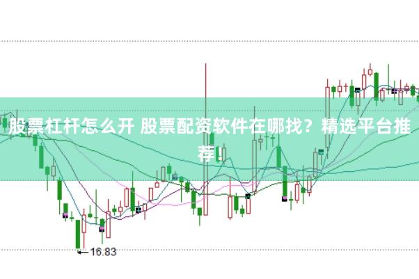 股票杠杆怎么开 股票配资软件在哪找？精选平台推荐！