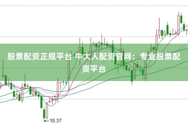 股票配资正规平台 牛大人配资官网：专业股票配资平台