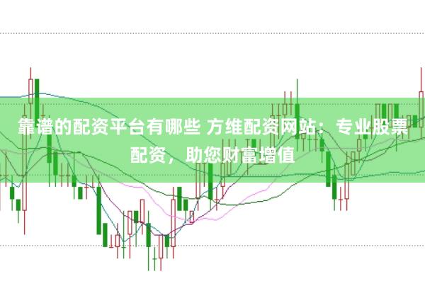 靠谱的配资平台有哪些 方维配资网站：专业股票配资，助您财富增值
