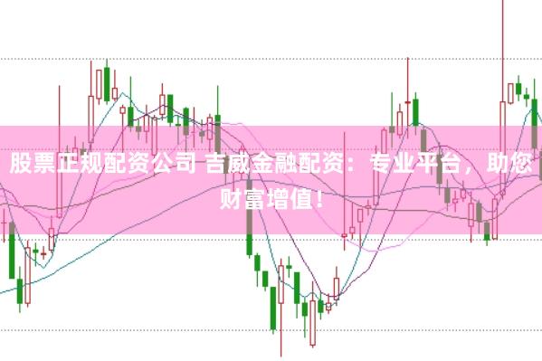 股票正规配资公司 吉威金融配资：专业平台，助您财富增值！