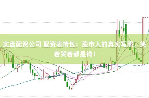 实盘配资公司 配资表情包：股市人的真实写照，笑着哭着都是钱！