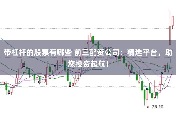 带杠杆的股票有哪些 前三配资公司：精选平台，助您投资起航！