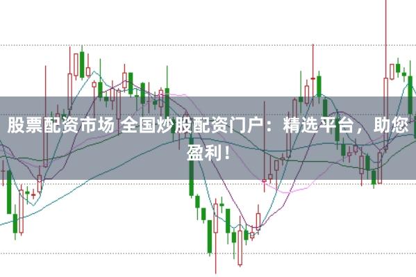股票配资市场 全国炒股配资门户：精选平台，助您盈利！