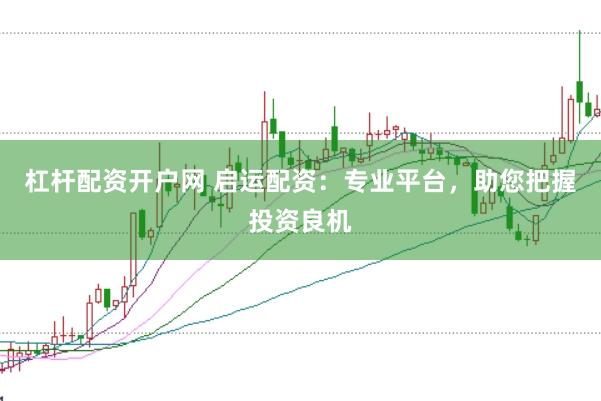 杠杆配资开户网 启运配资：专业平台，助您把握投资良机