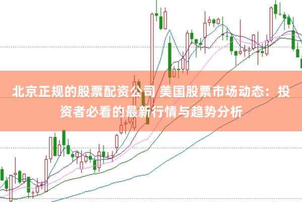 北京正规的股票配资公司 美国股票市场动态：投资者必看的最新行情与趋势分析