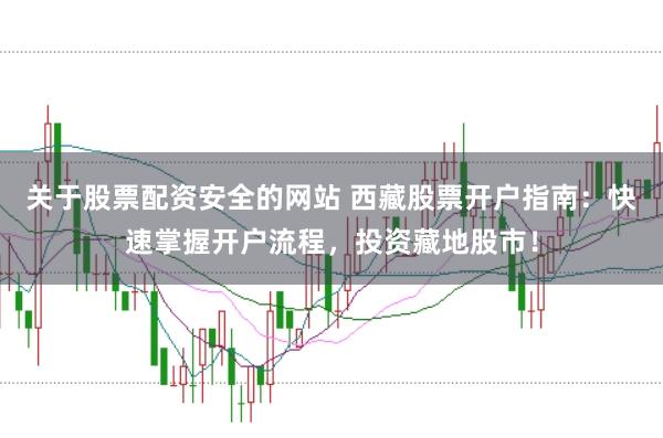 关于股票配资安全的网站 西藏股票开户指南：快速掌握开户流程，投资藏地股市！