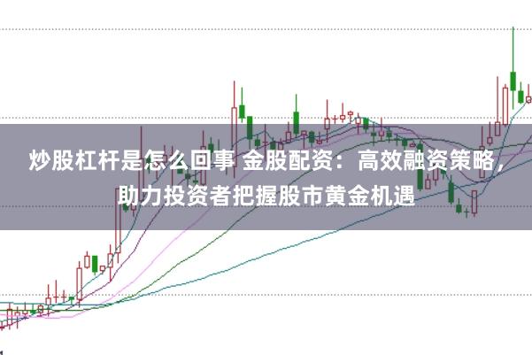 炒股杠杆是怎么回事 金股配资：高效融资策略，助力投资者把握股市黄金机遇