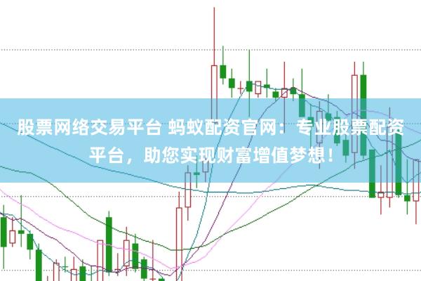 股票网络交易平台 蚂蚁配资官网：专业股票配资平台，助您实现财富增值梦想！