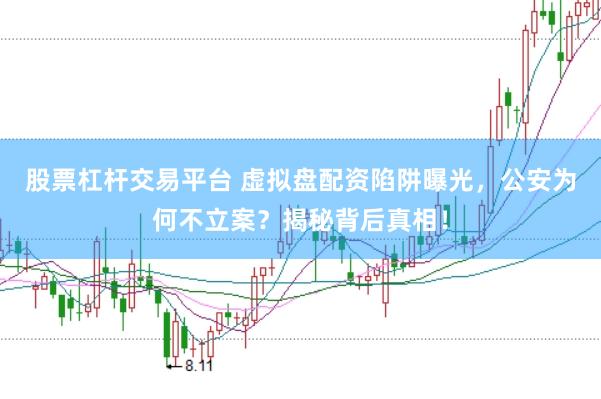 股票杠杆交易平台 虚拟盘配资陷阱曝光，公安为何不立案？揭秘背后真相！