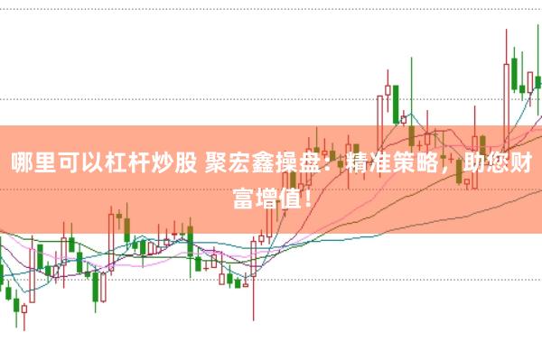 哪里可以杠杆炒股 聚宏鑫操盘：精准策略，助您财富增值！