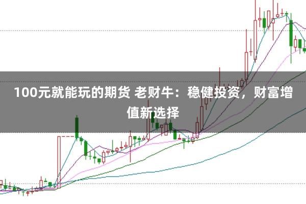 100元就能玩的期货 老财牛：稳健投资，财富增值新选择