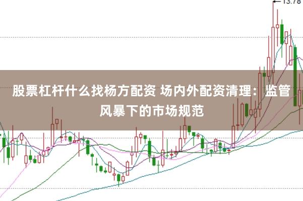 股票杠杆什么找杨方配资 场内外配资清理：监管风暴下的市场规范