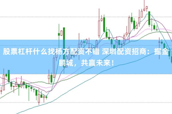股票杠杆什么找杨方配资不错 深圳配资招商：掘金鹏城，共赢未来！