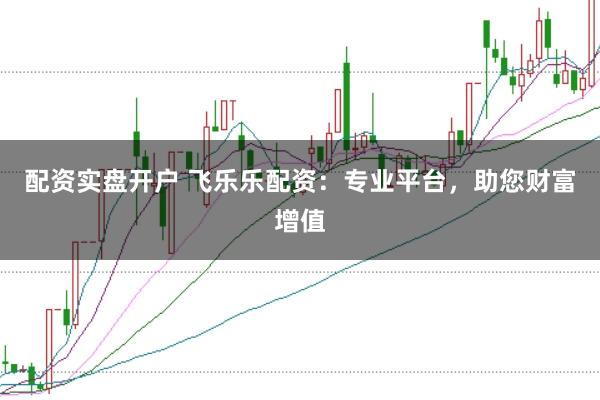 配资实盘开户 飞乐乐配资：专业平台，助您财富增值