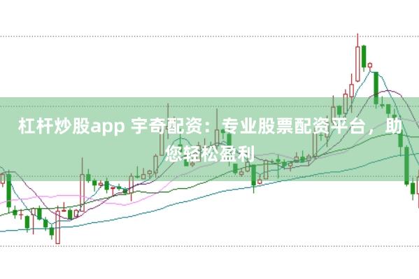 杠杆炒股app 宇奇配资：专业股票配资平台，助您轻松盈利