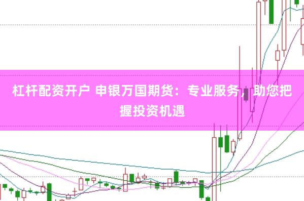 杠杆配资开户 申银万国期货：专业服务，助您把握投资机遇