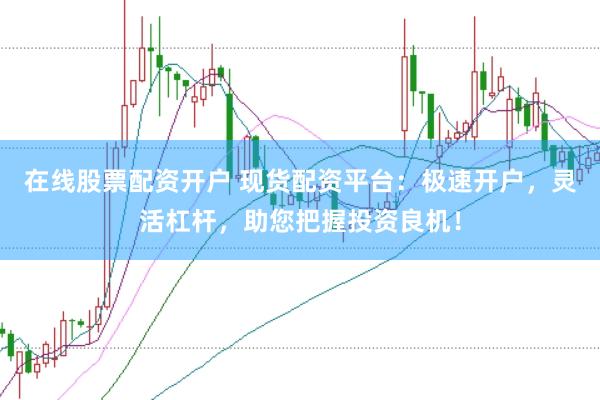 在线股票配资开户 现货配资平台：极速开户，灵活杠杆，助您把握投资良机！
