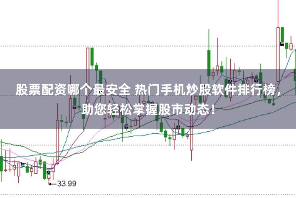 股票配资哪个最安全 热门手机炒股软件排行榜，助您轻松掌握股市动态！