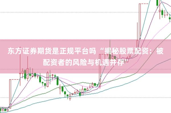 东方证券期货是正规平台吗 “揭秘股票配资：被配资者的风险与机遇并存”
