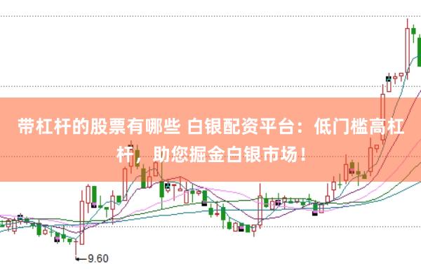 带杠杆的股票有哪些 白银配资平台：低门槛高杠杆，助您掘金白银市场！