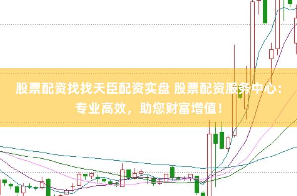 股票配资找找天臣配资实盘 股票配资服务中心：专业高效，助您财富增值！