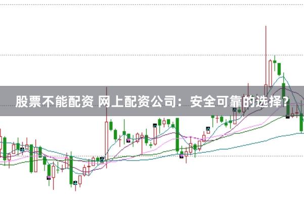 股票不能配资 网上配资公司：安全可靠的选择？