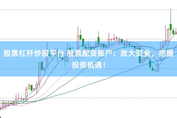 股票杠杆炒股平台 股票配资账户：放大资金，把握投资机遇！