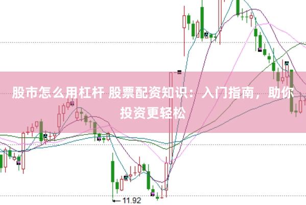 股市怎么用杠杆 股票配资知识：入门指南，助你投资更轻松