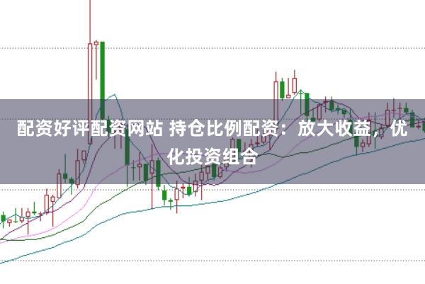 配资好评配资网站 持仓比例配资：放大收益，优化投资组合